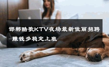 邯郸酷歌KTV夜场最新佳丽招聘-赚钱多稳定上班 