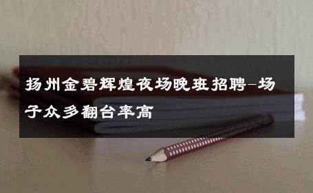 扬州金碧辉煌夜场晚班招聘-场子众多翻台率高 