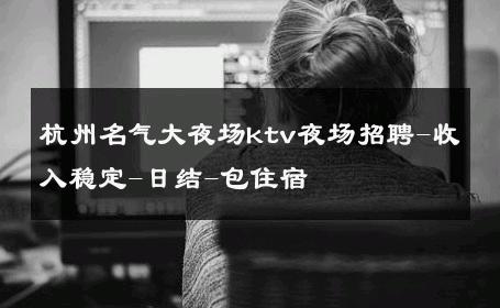 杭州名气大夜场ktv夜场招聘-收入稳定-日结-包住宿 