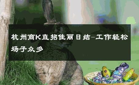 杭州商K直招佳丽日结-工作轻松场子众多 