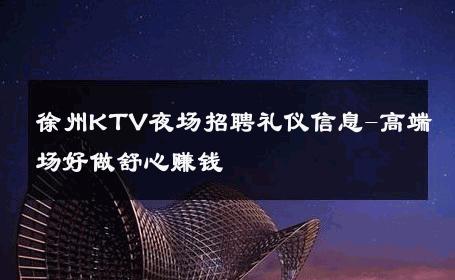 徐州KTV夜场招聘礼仪信息-高端场好做舒心赚钱 