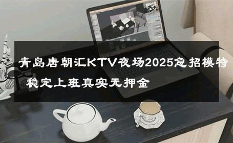 青岛唐朝汇KTV夜场2025急招模特-稳定上班真实无押金 