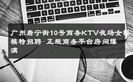 广州唐宁街10号商务KTV夜场女模模特招聘-正规商务平台房间爆满 