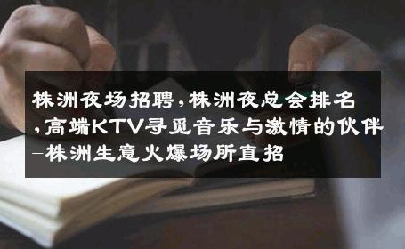 株洲夜场招聘,株洲夜总会排名,高端KTV寻觅音乐与激情的伙伴-株洲生意火爆场所直招