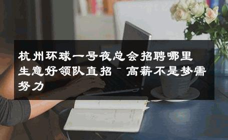 杭州环球一号夜总会招聘哪里生意好领队直招ˉ高薪不是梦需努力 