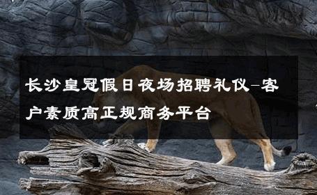 长沙皇冠假日夜场招聘礼仪-客户素质高正规商务平台 