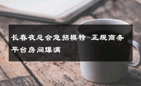 长春夜总会急招模特-正规商务平台房间爆满 
