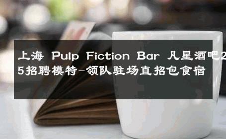 上海 Pulp Fiction Bar 凡星酒吧2025招聘模特-领队驻场直招包食宿 