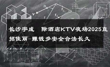 长沙宇成囯际酒店KTV夜场2025直招佳丽-赚钱多安全合法长久 