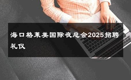 海口格莱美国际夜总会2025招聘礼仪 