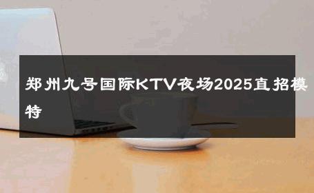 郑州九号国际KTV夜场2025直招模特 