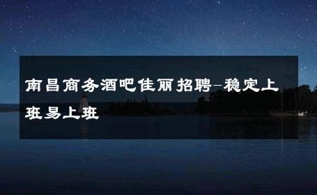 南昌商务酒吧佳丽招聘-稳定上班易上班 