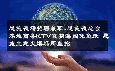 恩施夜场招聘兼职,恩施夜总会本地商务KTV直招海阔凭鱼跃-恩施生意火爆场所直招