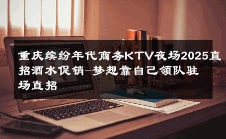 重庆缤纷年代商务KTV夜场2025直招酒水促销-梦想靠自己领队驻场直招 