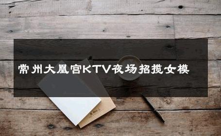 常州大凰宫KTV夜场招揽女模 