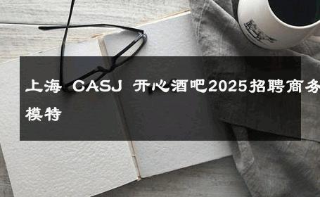 上海 CASJ 开心酒吧2025招聘商务模特 