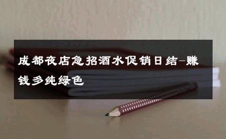 成都夜店急招酒水促销日结-赚钱多纯绿色 