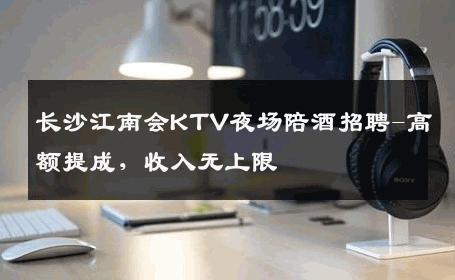 长沙江南会KTV夜场陪酒招聘-高额提成，收入无上限 