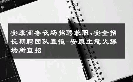 安康商务夜场招聘兼职,安全招长期聘团队直揽-安康生意火爆场所直招
