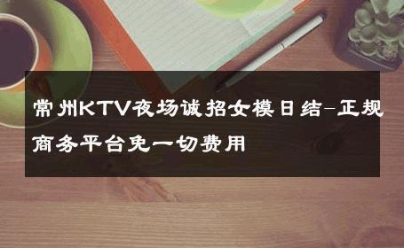 常州KTV夜场诚招女模日结-正规商务平台免一切费用 