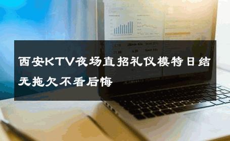 西安KTV夜场直招礼仪模特日结无拖欠不看后悔 
