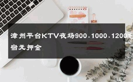 漳州平台KTV夜场900.1000.1200包住宿无押金 