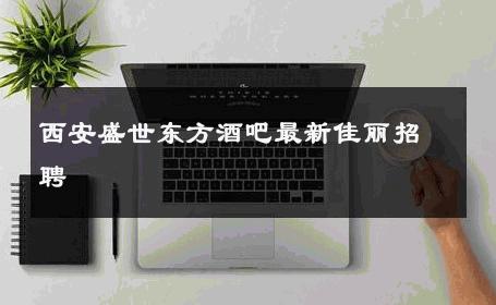 西安盛世东方酒吧最新佳丽招聘 