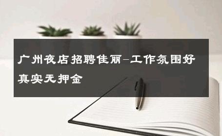 广州夜店招聘佳丽-工作氛围好真实无押金 