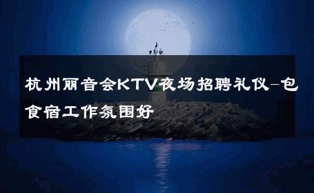 杭州丽音会KTV夜场招聘礼仪-包食宿工作氛围好 