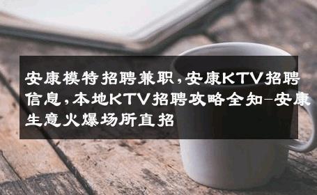 安康模特招聘兼职,安康KTV招聘信息,本地KTV招聘攻略全知-安康生意火爆场所直招