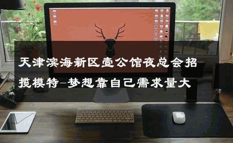 天津滨海新区壹公馆夜总会招揽模特-梦想靠自己需求量大 