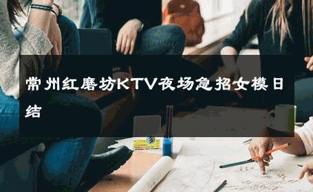 常州红磨坊KTV夜场急招女模日结 