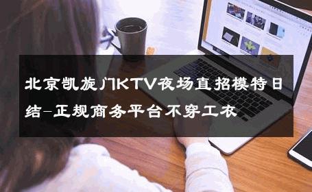 北京凯旋门KTV夜场直招模特日结-正规商务平台不穿工衣 