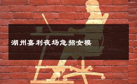 湖州嘉利夜场急招女模 
