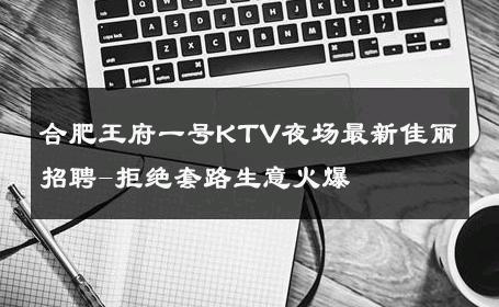 合肥王府一号KTV夜场最新佳丽招聘-拒绝套路生意火爆 