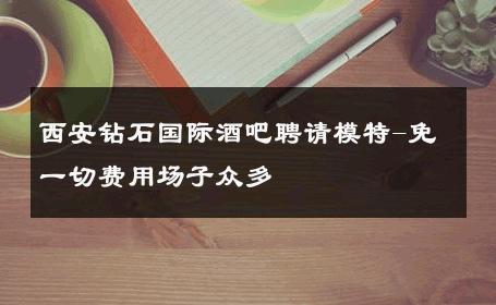 西安钻石国际酒吧聘请模特-免一切费用场子众多 