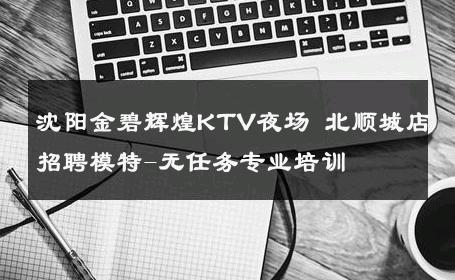 沈阳金碧辉煌KTV夜场 北顺城店招聘模特-无任务专业培训 
