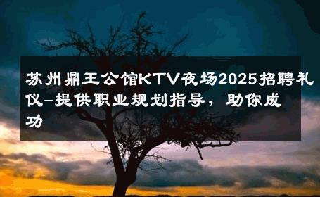 苏州鼎王公馆KTV夜场2025招聘礼仪-提供职业规划指导，助你成功 