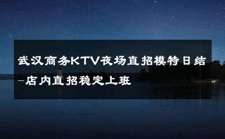 武汉商务KTV夜场直招模特日结-店内直招稳定上班 