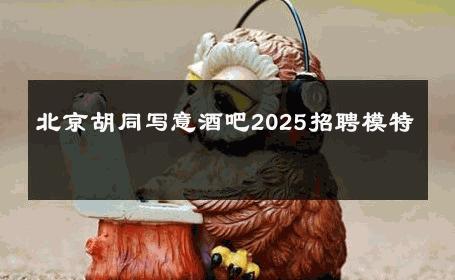 北京胡同写意酒吧2025招聘模特 