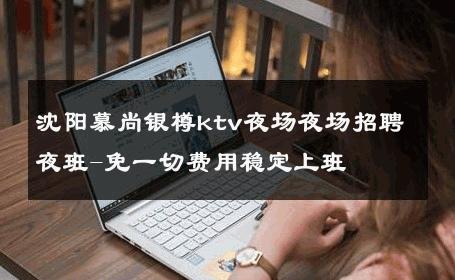 沈阳慕尚银樽ktv夜场夜场招聘夜班-免一切费用稳定上班 