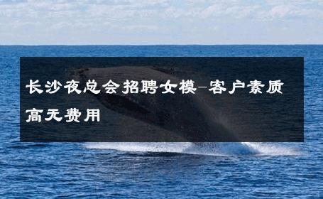 长沙夜总会招聘女模-客户素质高无费用 