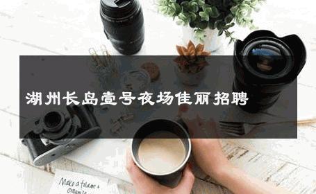 湖州长岛壹号夜场佳丽招聘 