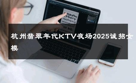 杭州翡翠年代KTV夜场2025诚招女模 