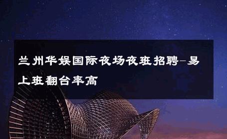 兰州华娱国际夜场夜班招聘-易上班翻台率高 
