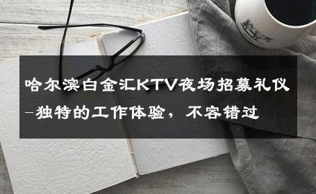 哈尔滨白金汇KTV夜场招募礼仪-独特的工作体验，不容错过 