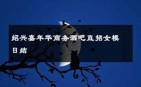 绍兴嘉年华商务酒吧直招女模日结 