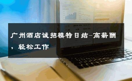 广州酒店诚招模特日结-高薪酬，轻松工作 