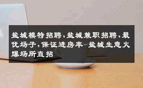 盐城模特招聘,盐城兼职招聘,最优场子,保证进房率-盐城生意火爆场所直招