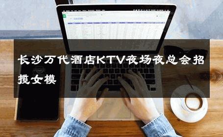 长沙万代酒店KTV夜场夜总会招揽女模 